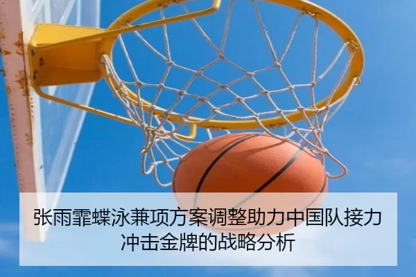 张雨霏蝶泳兼项方案调整助力中国队接力冲击金牌的战略分析